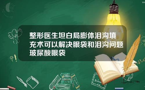 整形医生坦白局膨体泪沟填充术可以解决眼袋和泪沟问题玻尿酸眼袋
