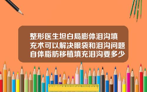 整形医生坦白局膨体泪沟填充术可以解决眼袋和泪沟问题自体脂肪移植填充泪沟要多少钱