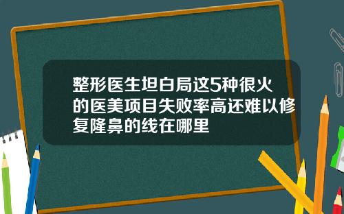 整形医生坦白局这5种很火的医美项目失败率高还难以修复隆鼻的线在哪里