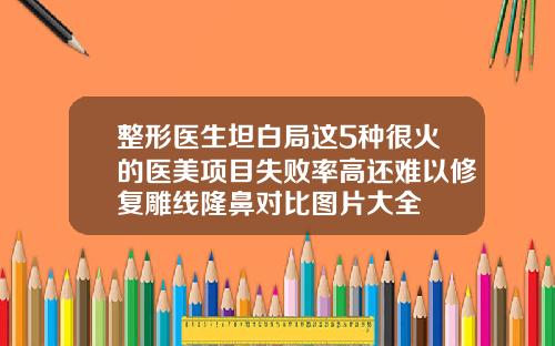整形医生坦白局这5种很火的医美项目失败率高还难以修复雕线隆鼻对比图片大全
