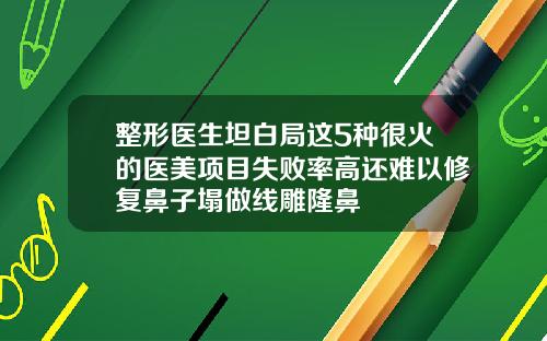 整形医生坦白局这5种很火的医美项目失败率高还难以修复鼻子塌做线雕隆鼻