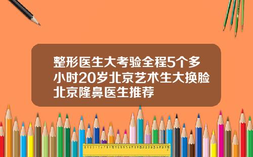 整形医生大考验全程5个多小时20岁北京艺术生大换脸北京隆鼻医生推荐
