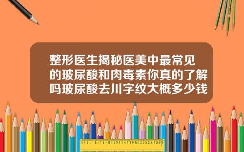 整形医生揭秘医美中最常见的玻尿酸和肉毒素你真的了解吗玻尿酸去川字纹大概多少钱