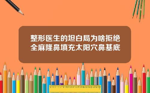 整形医生的坦白局为啥拒绝全麻隆鼻填充太阳穴鼻基底