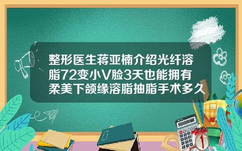 整形医生蒋亚楠介绍光纤溶脂72变小V脸3天也能拥有柔美下颌缘溶脂抽脂手术多久恢复