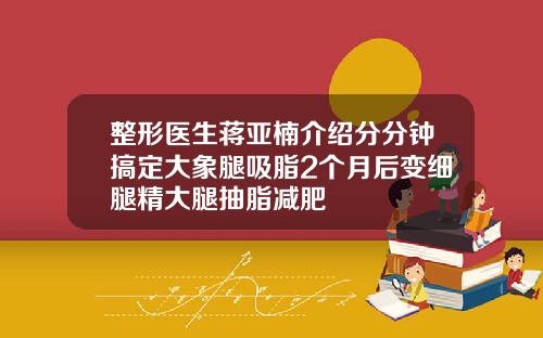 整形医生蒋亚楠介绍分分钟搞定大象腿吸脂2个月后变细腿精大腿抽脂减肥