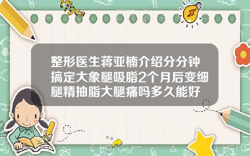 整形医生蒋亚楠介绍分分钟搞定大象腿吸脂2个月后变细腿精抽脂大腿痛吗多久能好