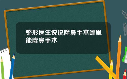 整形医生说说隆鼻手术哪里能隆鼻手术