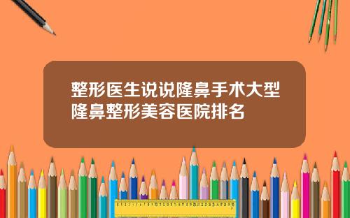 整形医生说说隆鼻手术大型隆鼻整形美容医院排名