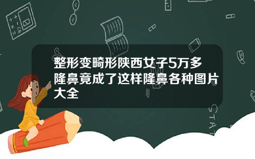 整形变畸形陕西女子5万多隆鼻竟成了这样隆鼻各种图片大全