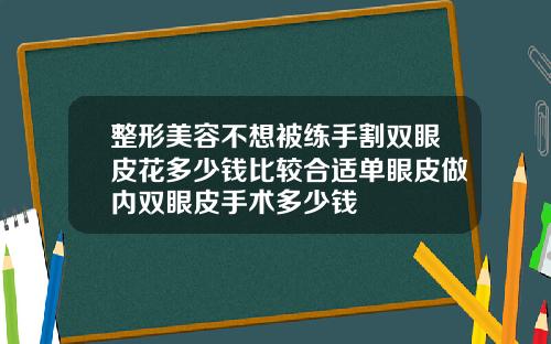 整形美容不想被练手割双眼皮花多少钱比较合适单眼皮做内双眼皮手术多少钱