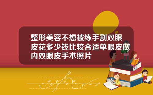 整形美容不想被练手割双眼皮花多少钱比较合适单眼皮做内双眼皮手术照片