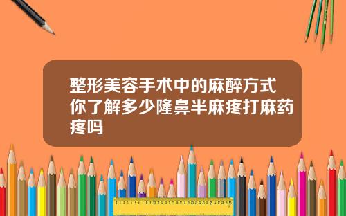 整形美容手术中的麻醉方式你了解多少隆鼻半麻疼打麻药疼吗