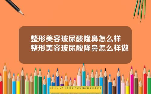 整形美容玻尿酸隆鼻怎么样整形美容玻尿酸隆鼻怎么样做