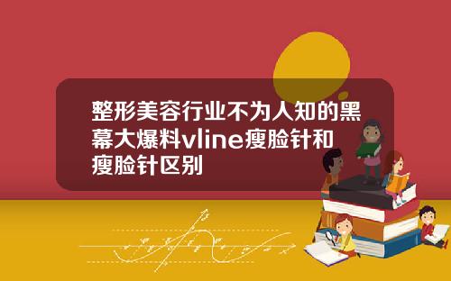 整形美容行业不为人知的黑幕大爆料vline瘦脸针和瘦脸针区别