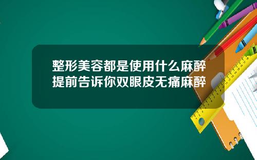 整形美容都是使用什么麻醉提前告诉你双眼皮无痛麻醉
