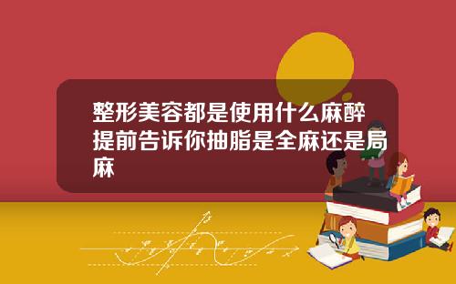 整形美容都是使用什么麻醉提前告诉你抽脂是全麻还是局麻