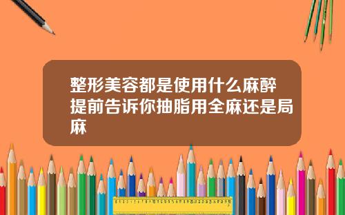 整形美容都是使用什么麻醉提前告诉你抽脂用全麻还是局麻