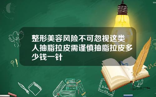 整形美容风险不可忽视这类人抽脂拉皮需谨慎抽脂拉皮多少钱一针