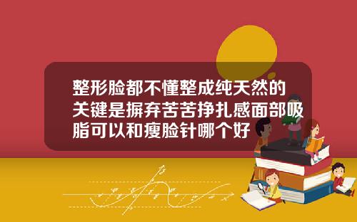 整形脸都不懂整成纯天然的关键是摒弃苦苦挣扎感面部吸脂可以和瘦脸针哪个好