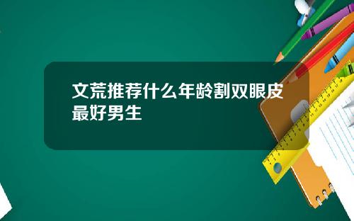 文荒推荐什么年龄割双眼皮最好男生