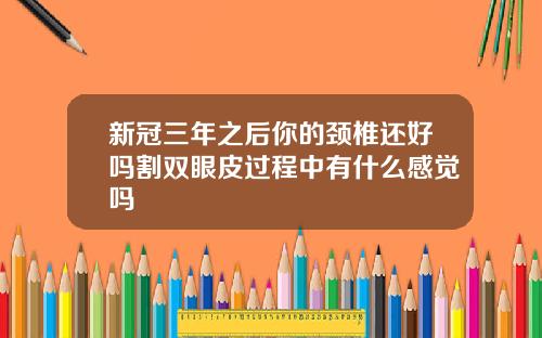 新冠三年之后你的颈椎还好吗割双眼皮过程中有什么感觉吗