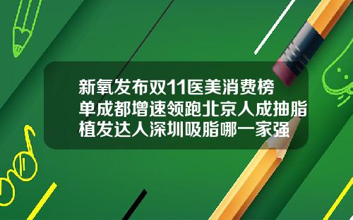 新氧发布双11医美消费榜单成都增速领跑北京人成抽脂植发达人深圳吸脂哪一家强
