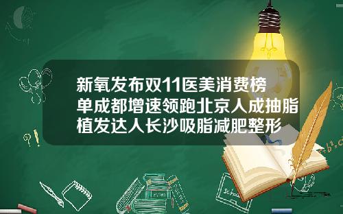 新氧发布双11医美消费榜单成都增速领跑北京人成抽脂植发达人长沙吸脂减肥整形