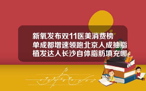 新氧发布双11医美消费榜单成都增速领跑北京人成抽脂植发达人长沙自体脂肪填充哪家医院好