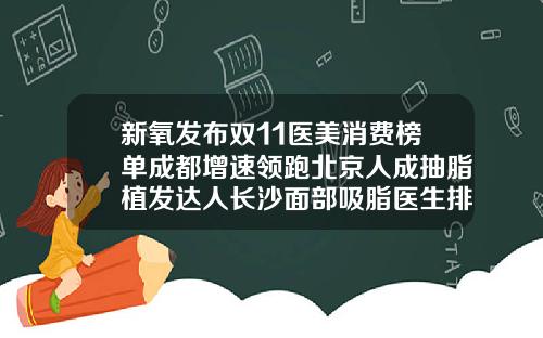 新氧发布双11医美消费榜单成都增速领跑北京人成抽脂植发达人长沙面部吸脂医生排名