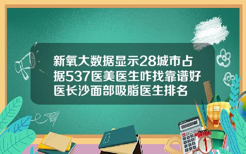 新氧大数据显示28城市占据537医美医生咋找靠谱好医长沙面部吸脂医生排名