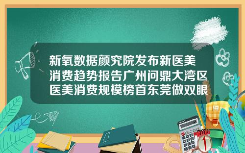 新氧数据颜究院发布新医美消费趋势报告广州问鼎大湾区医美消费规模榜首东莞做双眼皮大概要需要多少钱