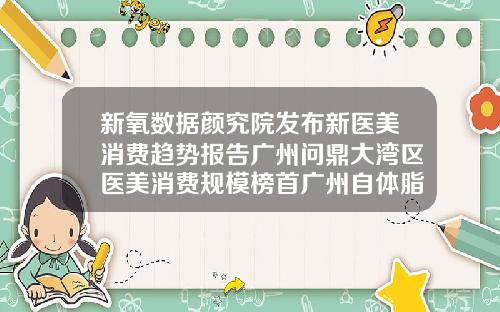 新氧数据颜究院发布新医美消费趋势报告广州问鼎大湾区医美消费规模榜首广州自体脂肪填充去哪里比较好