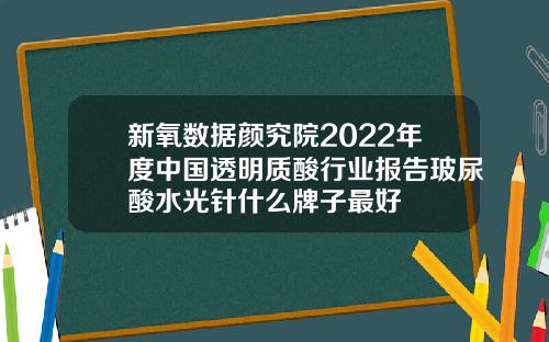 新氧数据颜究院2022年度中国透明质酸行业报告玻尿酸水光针什么牌子最好