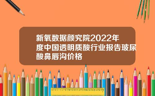 新氧数据颜究院2022年度中国透明质酸行业报告玻尿酸鼻唇沟价格