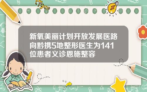 新氧美丽计划开放发展医路向黔携5地整形医生为141位患者义诊恩施整容