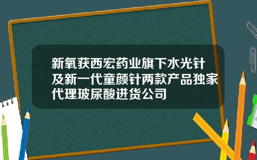 新氧获西宏药业旗下水光针及新一代童颜针两款产品独家代理玻尿酸进货公司