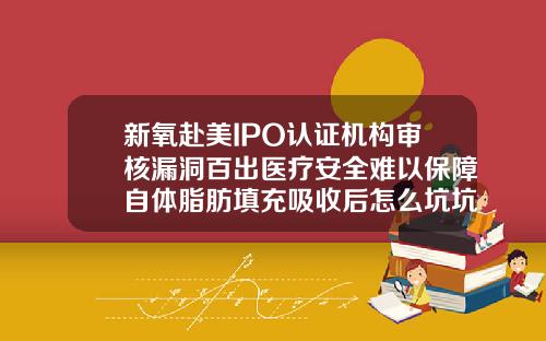 新氧赴美IPO认证机构审核漏洞百出医疗安全难以保障自体脂肪填充吸收后怎么坑坑洼洼的