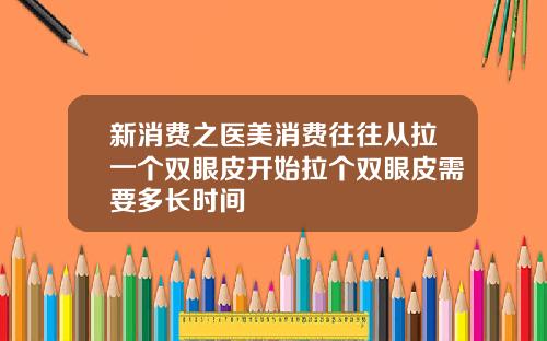 新消费之医美消费往往从拉一个双眼皮开始拉个双眼皮需要多长时间