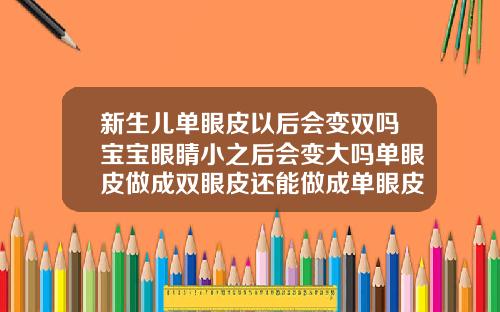 新生儿单眼皮以后会变双吗宝宝眼睛小之后会变大吗单眼皮做成双眼皮还能做成单眼皮吗