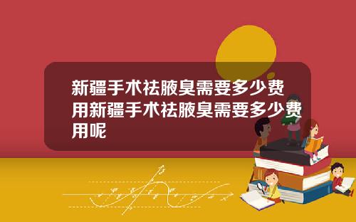 新疆手术祛腋臭需要多少费用新疆手术祛腋臭需要多少费用呢