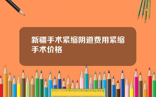 新疆手术紧缩阴道费用紧缩手术价格
