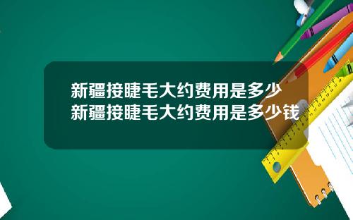 新疆接睫毛大约费用是多少新疆接睫毛大约费用是多少钱
