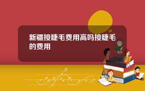 新疆接睫毛费用高吗接睫毛的费用