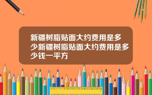 新疆树脂贴面大约费用是多少新疆树脂贴面大约费用是多少钱一平方