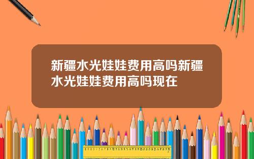 新疆水光娃娃费用高吗新疆水光娃娃费用高吗现在