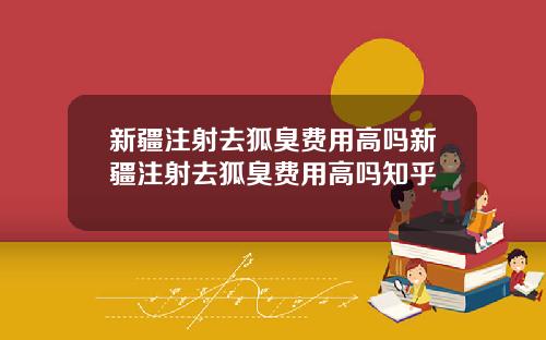 新疆注射去狐臭费用高吗新疆注射去狐臭费用高吗知乎
