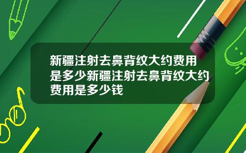 新疆注射去鼻背纹大约费用是多少新疆注射去鼻背纹大约费用是多少钱