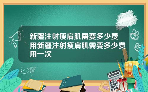 新疆注射瘦肩肌需要多少费用新疆注射瘦肩肌需要多少费用一次
