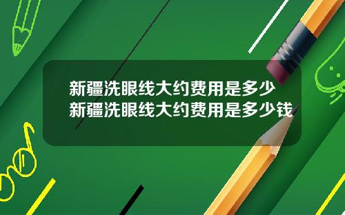 新疆洗眼线大约费用是多少新疆洗眼线大约费用是多少钱